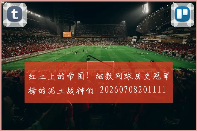 红土上的帝国！细数网球历史冠军榜的泥土战神们_20260708201111_20260803142329