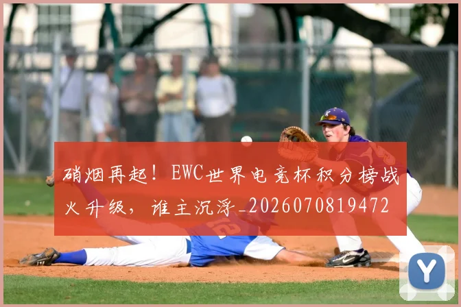 硝烟再起！EWC世界电竞杯积分榜战火升级，谁主沉浮_20260708194723_20260802164236