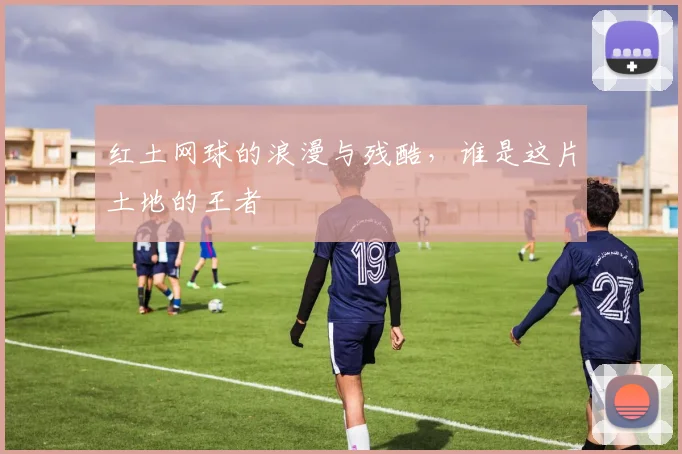 红土网球的浪漫与残酷，谁是这片土地的王者