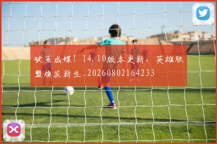 破茧成蝶！14.10版本更新，英雄联盟焕发新生_20260802164233