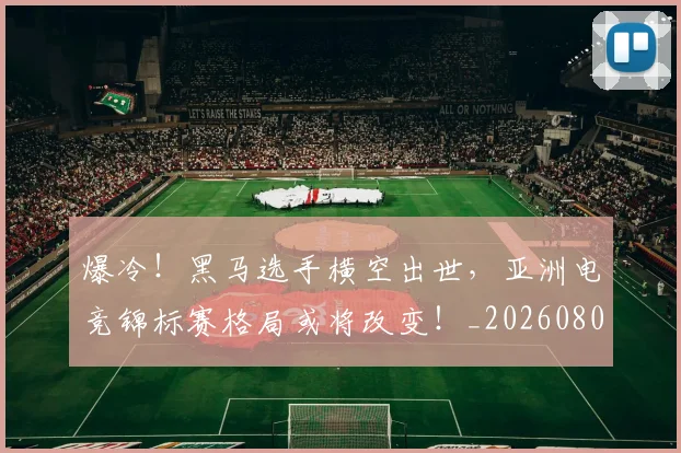 爆冷！黑马选手横空出世，亚洲电竞锦标赛格局或将改变！_20260802155526