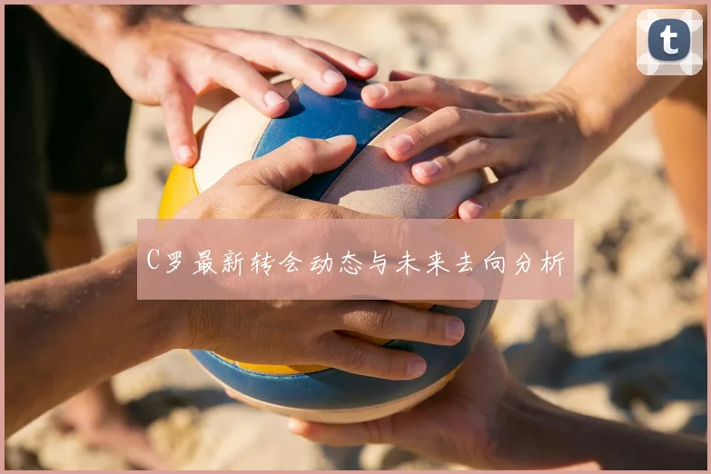 C罗最新转会动态与未来去向分析
