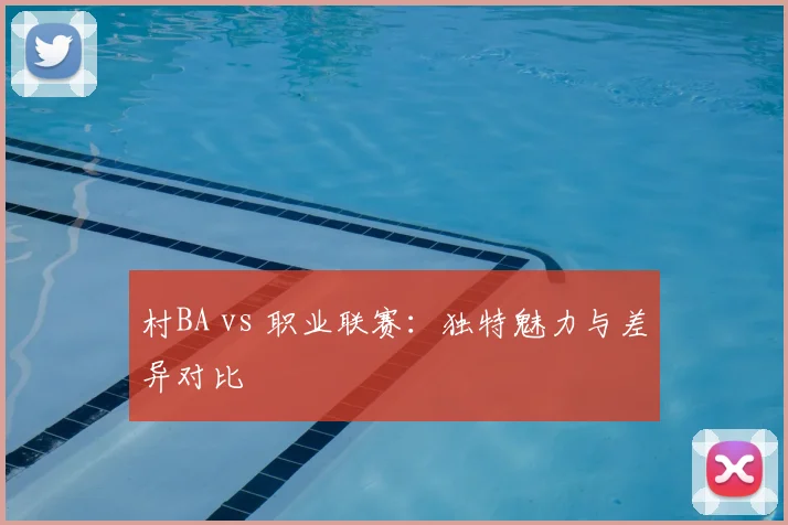 村BA vs 职业联赛：独特魅力与差异对比