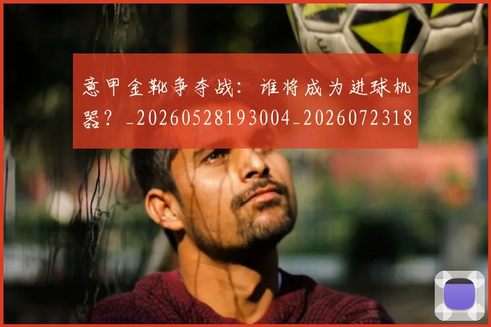 意甲金靴争夺战：谁将成为进球机器？_20260528193004_20260723181036