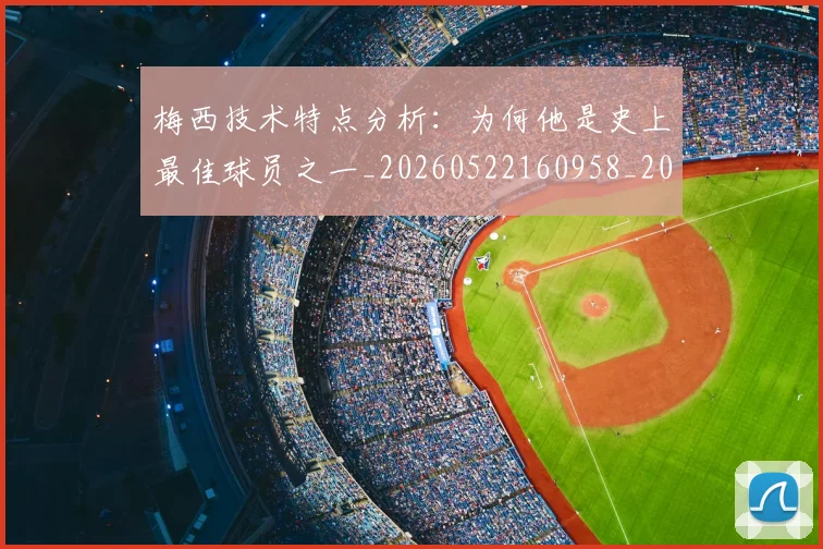 梅西技术特点分析：为何他是史上最佳球员之一_20260522160958_20260707144454_20260731181350