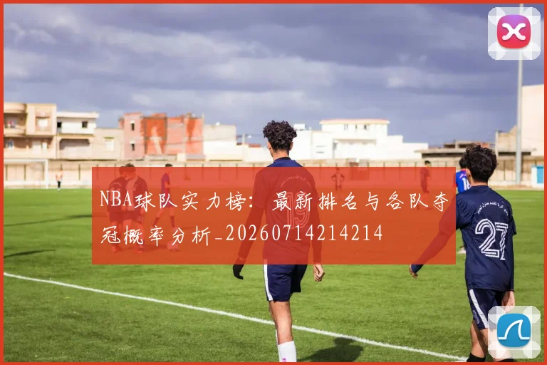 NBA球队实力榜：最新排名与各队夺冠概率分析_20260714214214