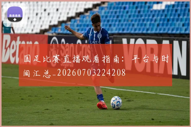 国足比赛直播观看指南：平台与时间汇总_20260703224208