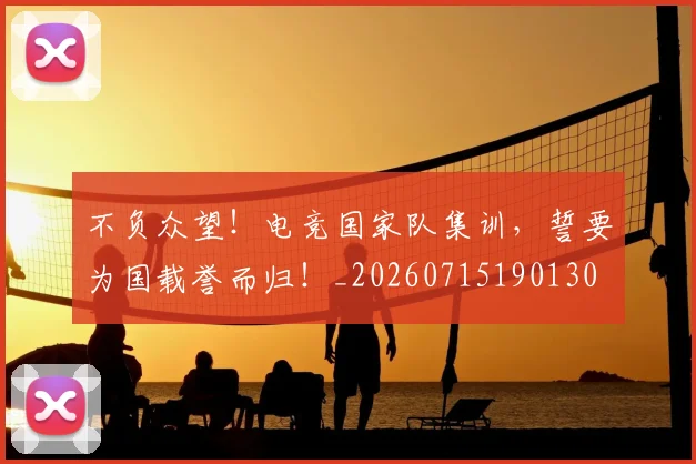 不负众望！电竞国家队集训，誓要为国载誉而归！_20260715190130