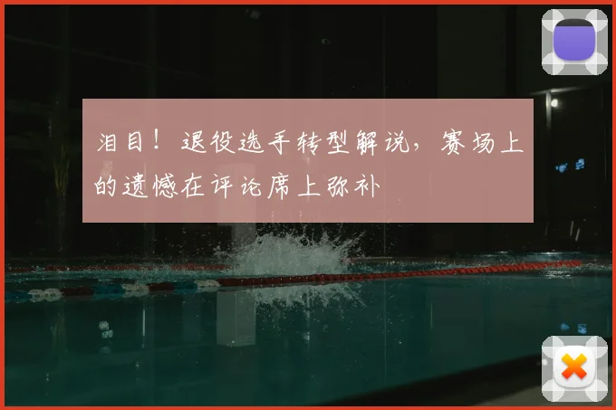 泪目！退役选手转型解说，赛场上的遗憾在评论席上弥补