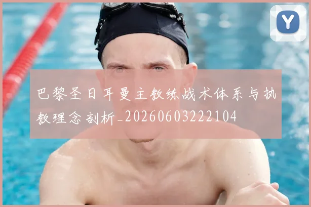 巴黎圣日耳曼主教练战术体系与执教理念剖析_20260603222104