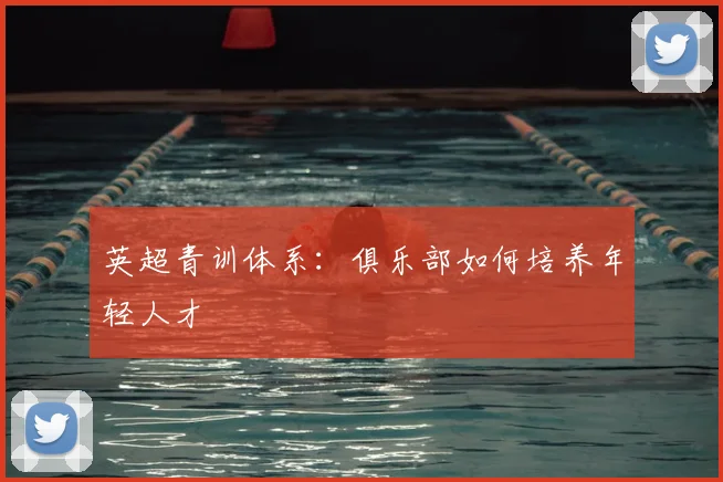 英超青训体系：俱乐部如何培养年轻人才