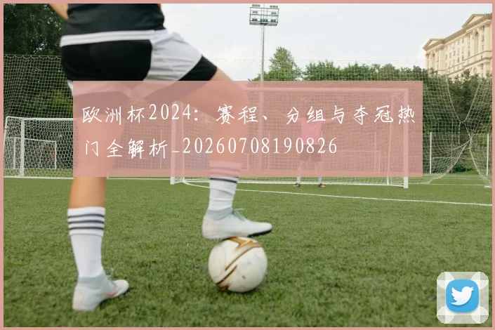 欧洲杯2024：赛程、分组与夺冠热门全解析_20260708190826