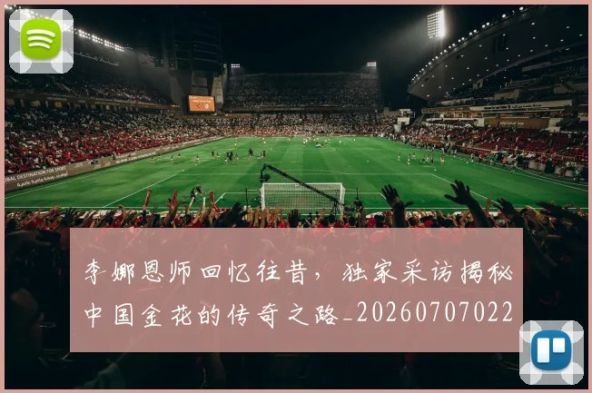 李娜恩师回忆往昔，独家采访揭秘中国金花的传奇之路_20260707022033