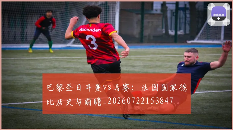 巴黎圣日耳曼vs马赛:法国国家德比历史与前瞻_20260722153847