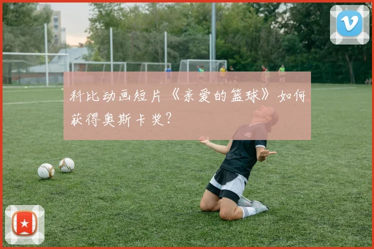 科比动画短片《亲爱的篮球》如何获得奥斯卡奖?