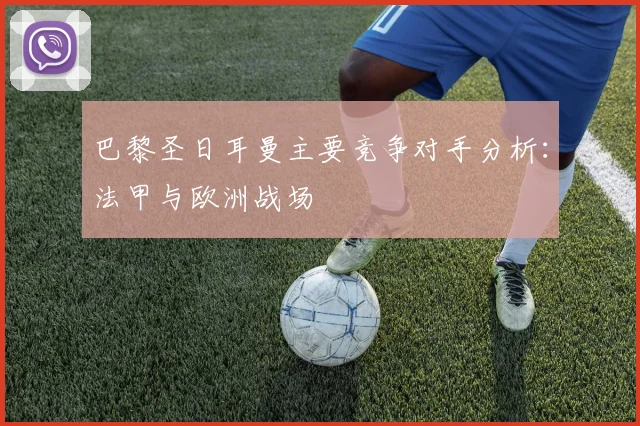 巴黎圣日耳曼主要竞争对手分析：法甲与欧洲战场