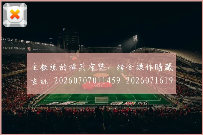 主教练的排兵布阵，转会操作暗藏玄机_20260707011459_20260716191652
