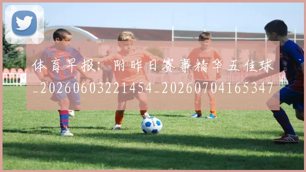 体育早报：附昨日赛事精华五佳球_20260603221454_20260704165347