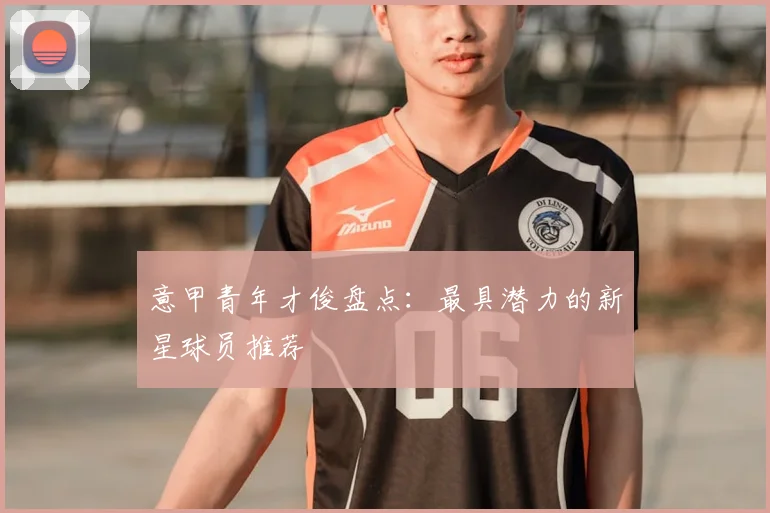 意甲青年才俊盘点：最具潜力的新星球员推荐