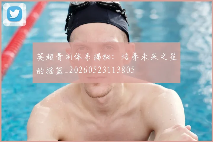 英超青训体系揭秘：培养未来之星的摇篮_20260523113805