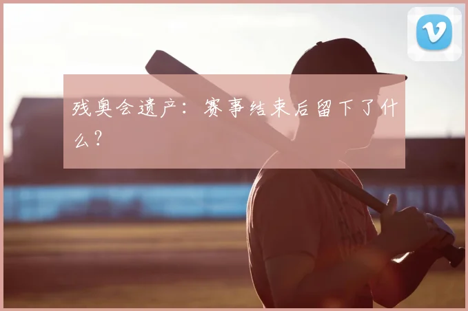 残奥会遗产:赛事结束后留下了什么?