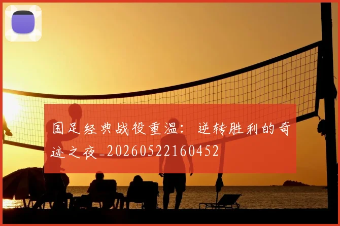 国足经典战役重温：逆转胜利的奇迹之夜_20260522160452