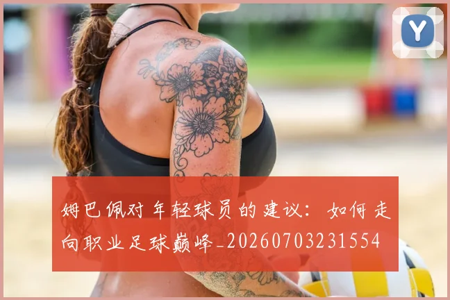 姆巴佩对年轻球员的建议：如何走向职业足球巅峰_20260703231554