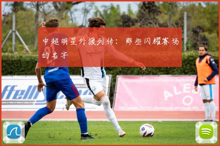 中超明星外援列传：那些闪耀赛场的名字