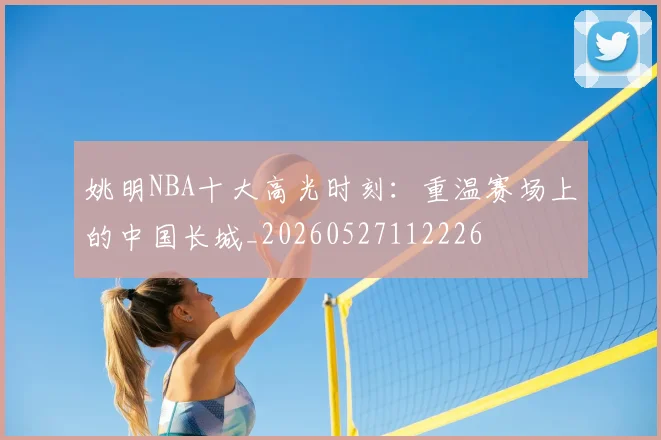 姚明NBA十大高光时刻:重温赛场上的中国长城_20260527112226