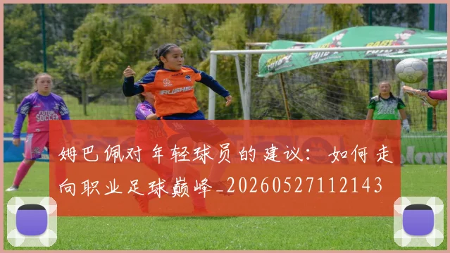 姆巴佩对年轻球员的建议：如何走向职业足球巅峰_20260527112143