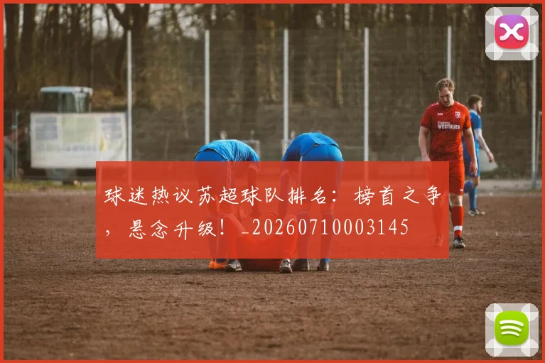 球迷热议苏超球队排名:榜首之争,悬念升级!_20260710003145