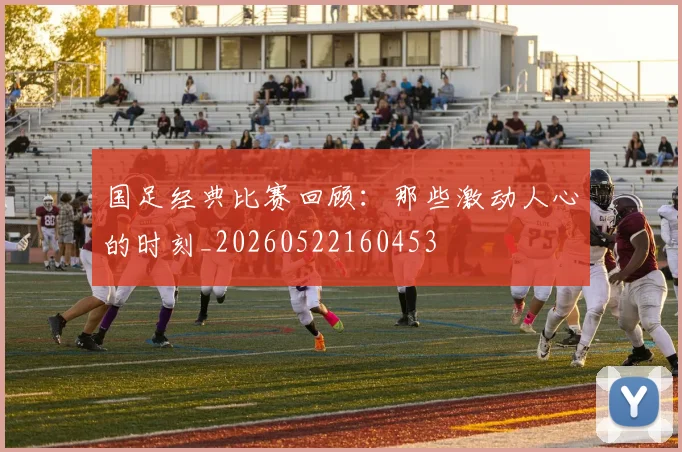 国足经典比赛回顾：那些激动人心的时刻_20260522160453