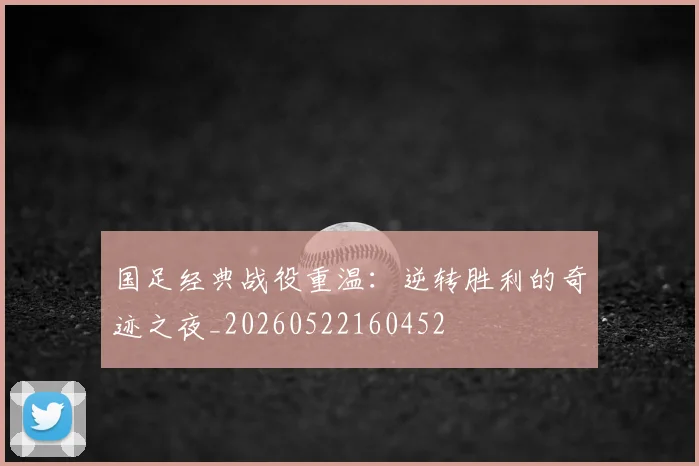 国足经典战役重温：逆转胜利的奇迹之夜_20260522160452