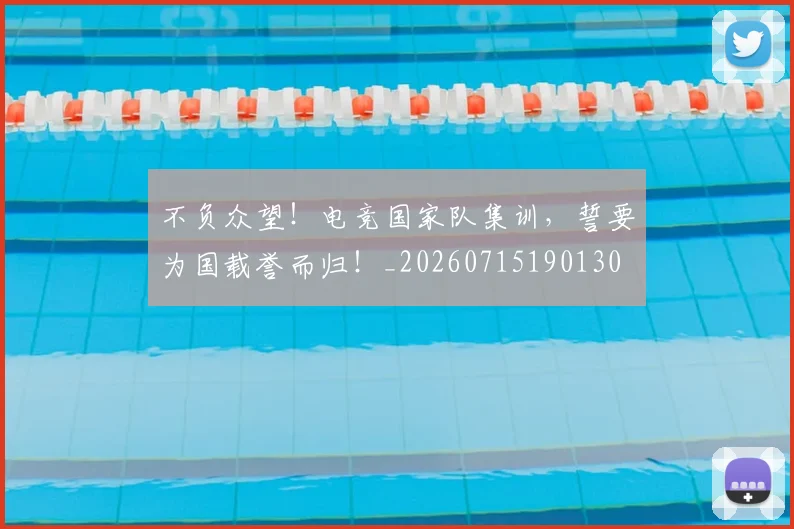 不负众望！电竞国家队集训，誓要为国载誉而归！_20260715190130