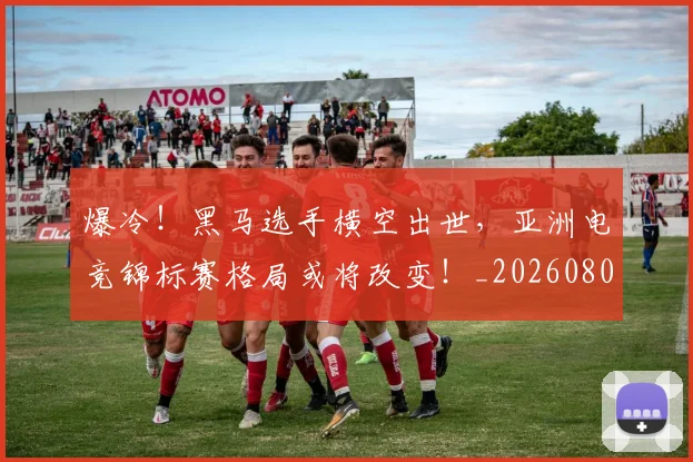 爆冷!黑马选手横空出世,亚洲电竞锦标赛格局或将改变!_20260802155526