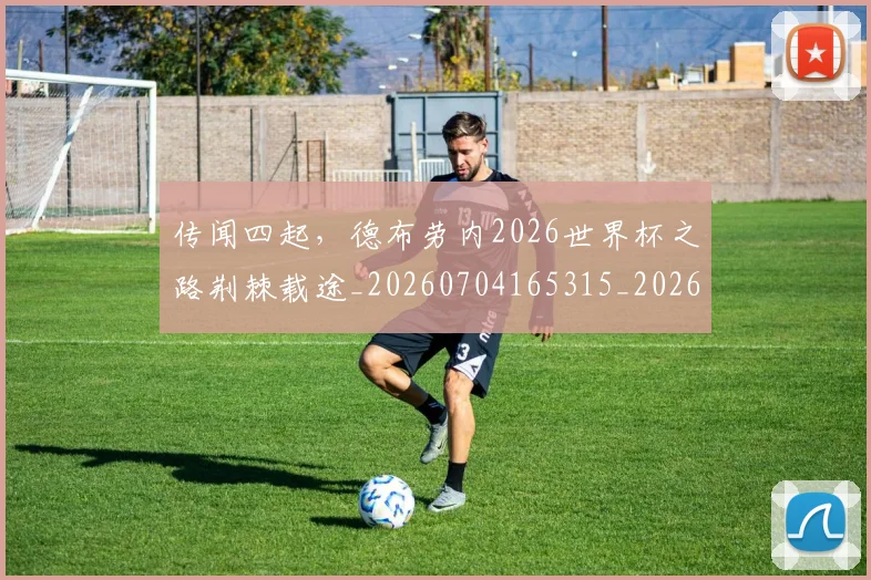 传闻四起，德布劳内2026世界杯之路荆棘载途_20260704165315_20260718003202