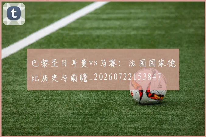 巴黎圣日耳曼vs马赛：法国国家德比历史与前瞻_20260722153847