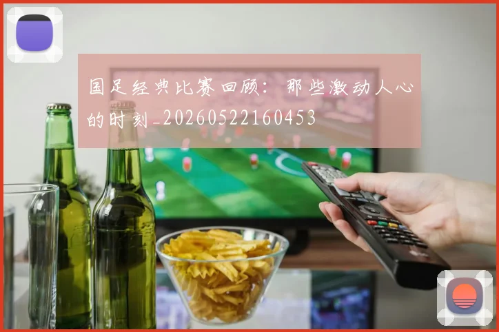 国足经典比赛回顾：那些激动人心的时刻_20260522160453