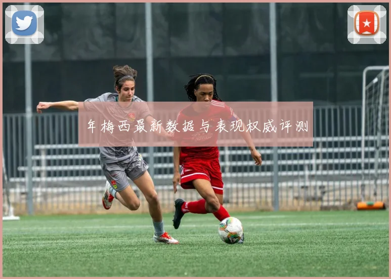 年梅西最新数据与表现权威评测