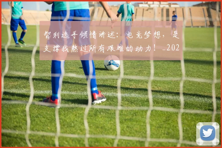 智利选手倾情讲述：电竞梦想，是支撑我熬过所有艰难的动力！_20260707021203_20260731172329