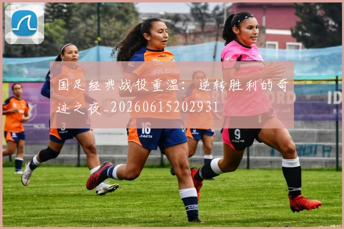国足经典战役重温:逆转胜利的奇迹之夜_20260615202931