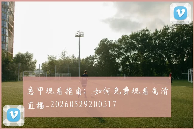 意甲观看指南：如何免费观看高清直播_20260529200317