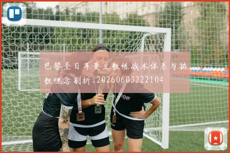 巴黎圣日耳曼主教练战术体系与执教理念剖析_20260603222104