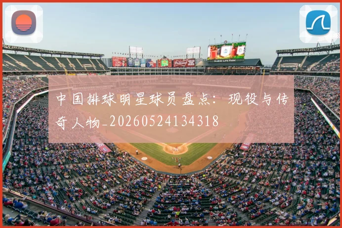 中国排球明星球员盘点：现役与传奇人物_20260524134318