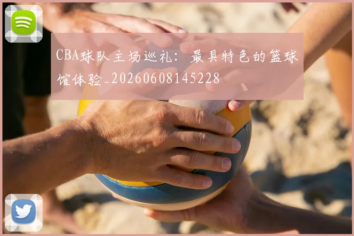 CBA球队主场巡礼:最具特色的篮球馆体验_20260608145228