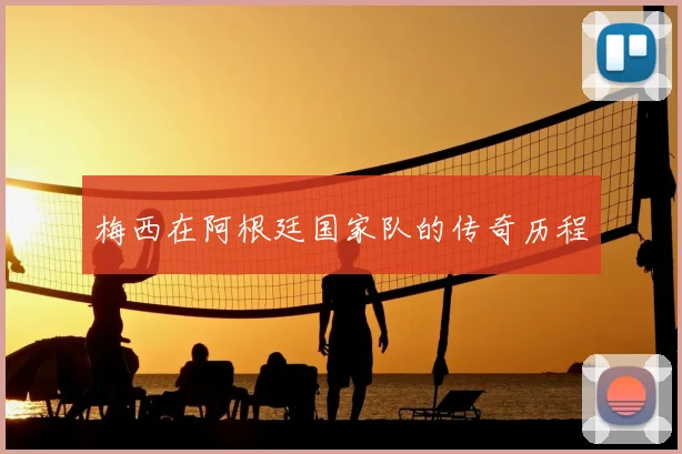 梅西在阿根廷国家队的传奇历程