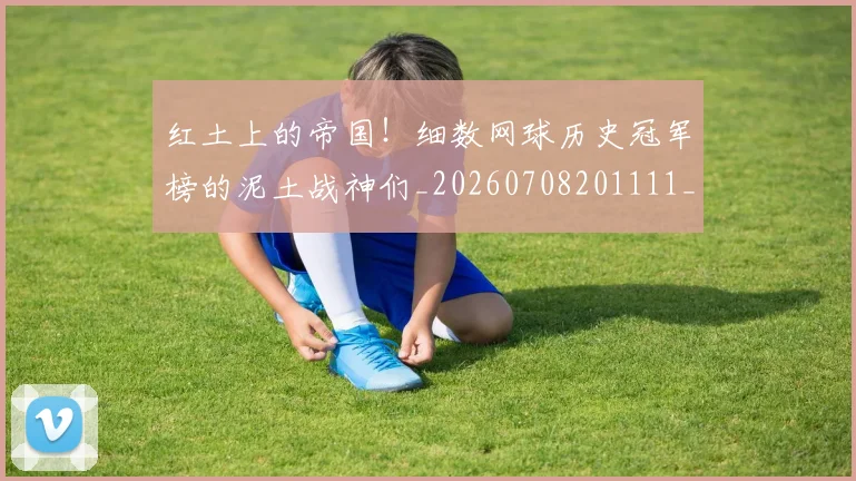 红土上的帝国！细数网球历史冠军榜的泥土战神们_20260708201111_20260803142329