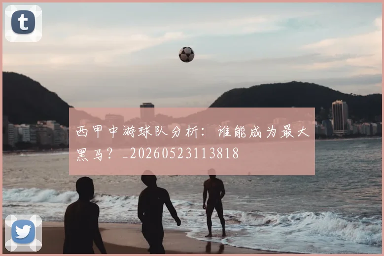 西甲中游球队分析：谁能成为最大黑马？_20260523113818