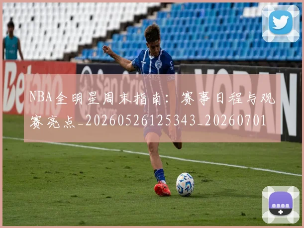 NBA全明星周末指南：赛事日程与观赛亮点_20260526125343_20260701215349
