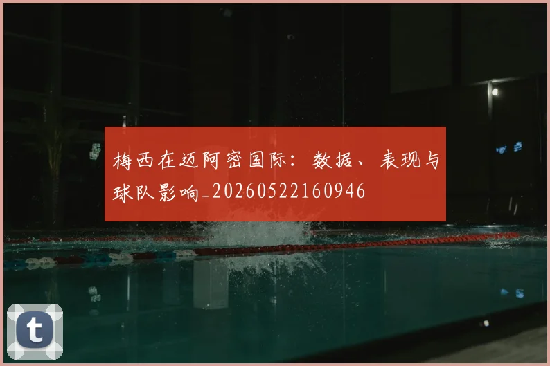 梅西在迈阿密国际：数据、表现与球队影响_20260522160946